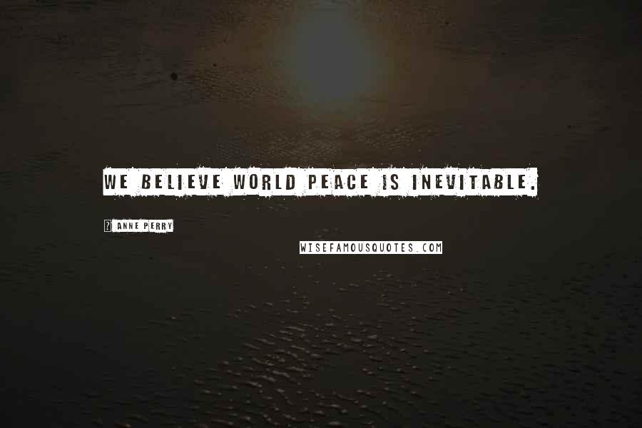 Anne Perry Quotes: We believe world peace is inevitable.
