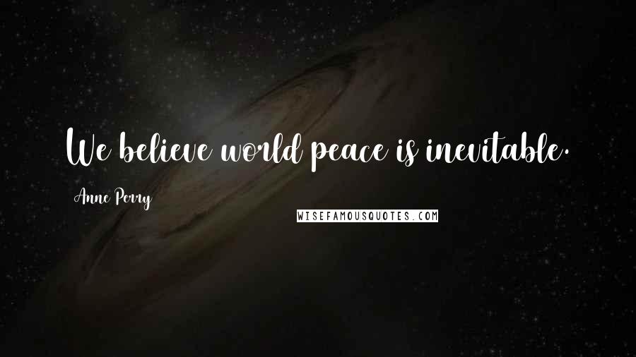 Anne Perry Quotes: We believe world peace is inevitable.