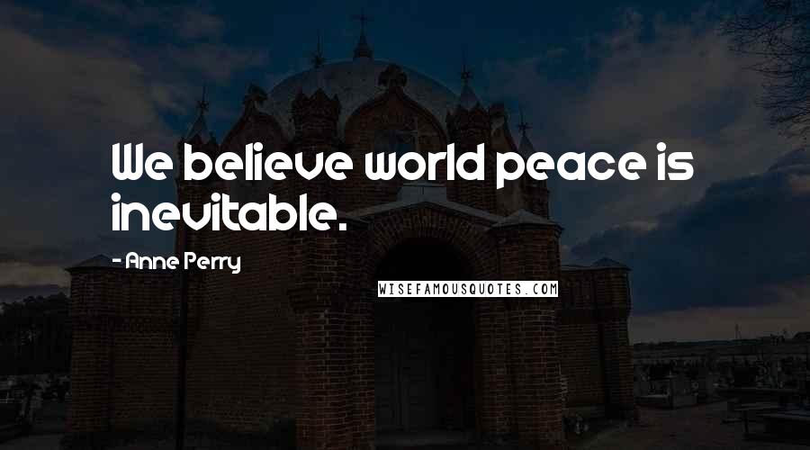 Anne Perry Quotes: We believe world peace is inevitable.