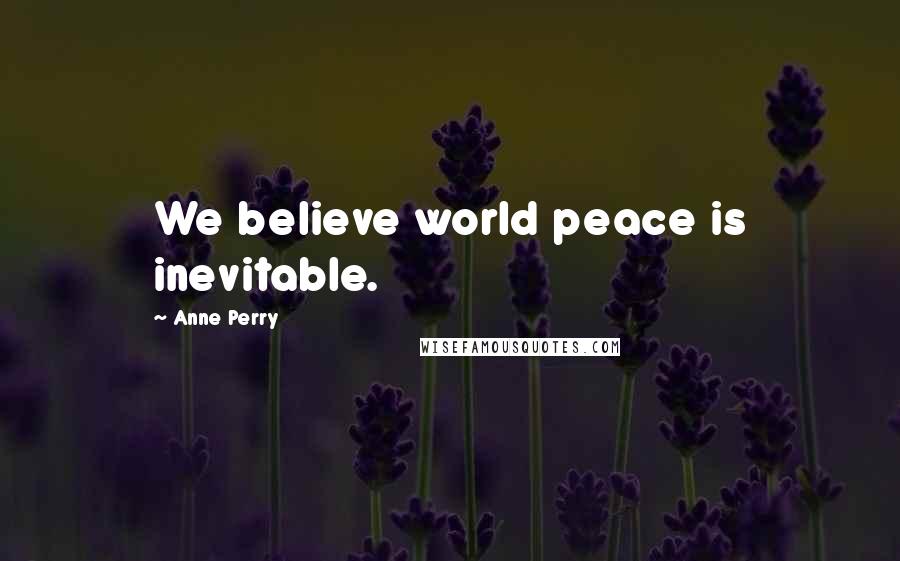 Anne Perry Quotes: We believe world peace is inevitable.