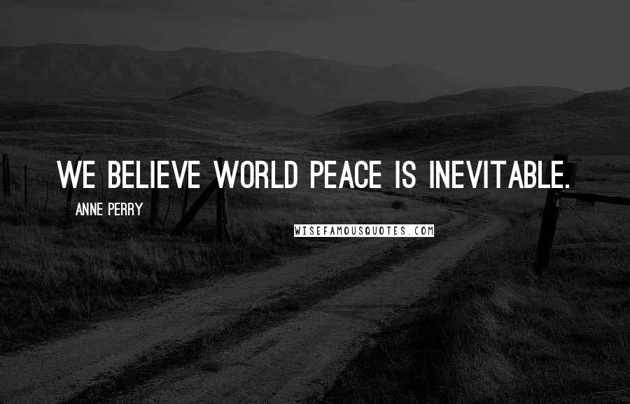 Anne Perry Quotes: We believe world peace is inevitable.