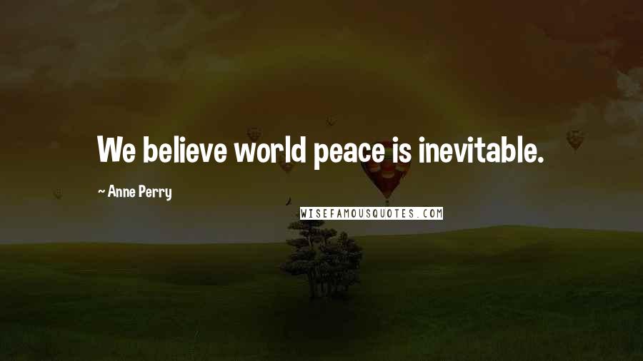 Anne Perry Quotes: We believe world peace is inevitable.