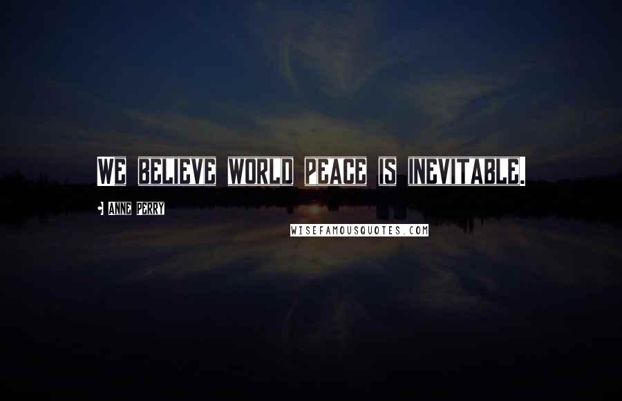 Anne Perry Quotes: We believe world peace is inevitable.