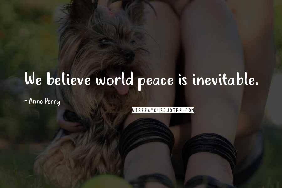 Anne Perry Quotes: We believe world peace is inevitable.