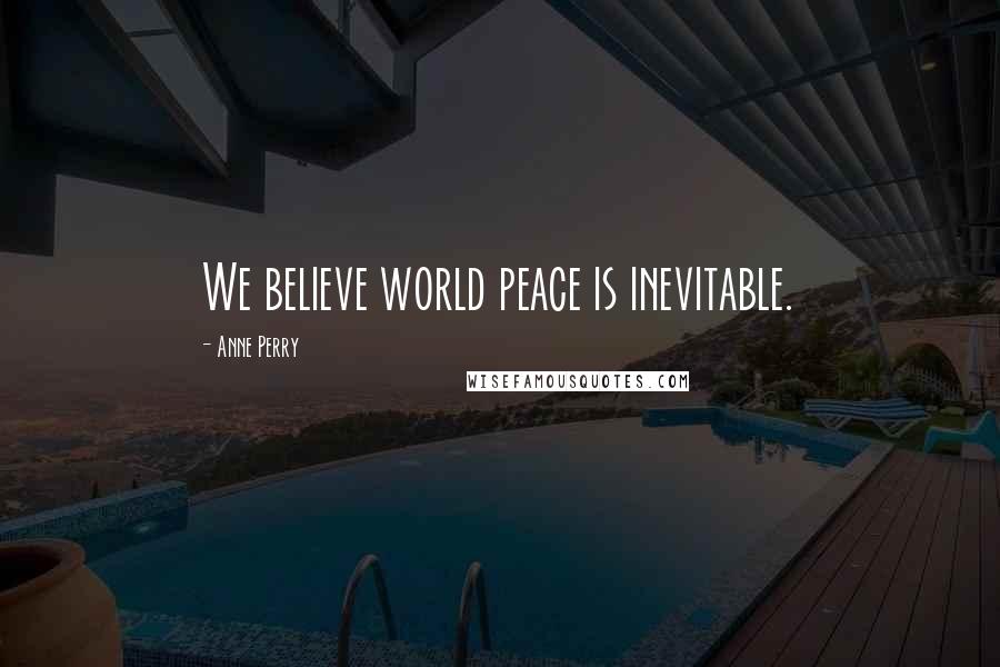 Anne Perry Quotes: We believe world peace is inevitable.