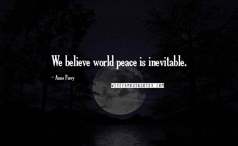 Anne Perry Quotes: We believe world peace is inevitable.