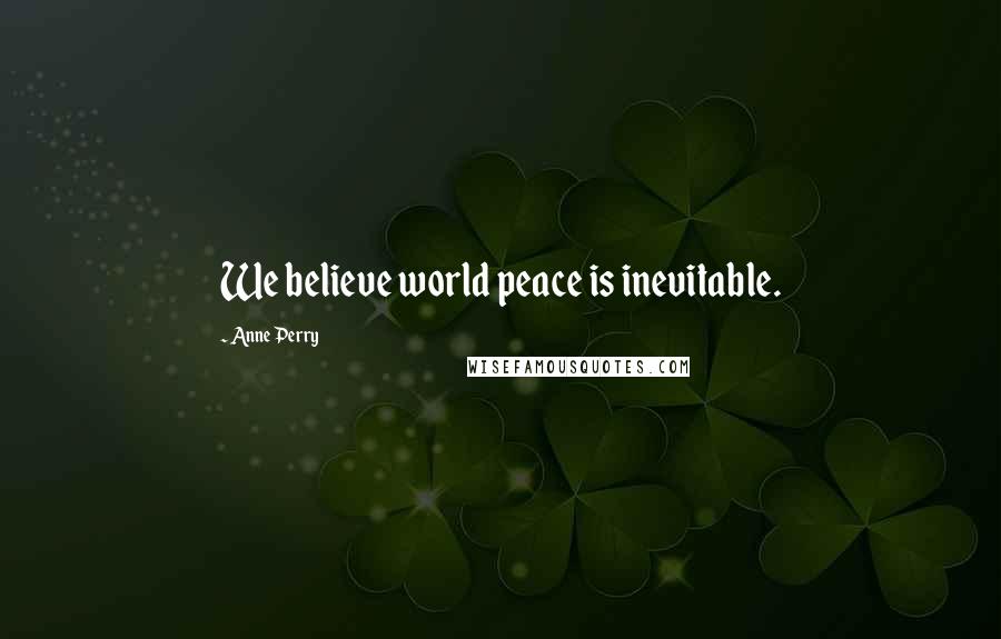 Anne Perry Quotes: We believe world peace is inevitable.