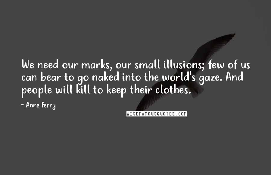 Anne Perry Quotes: We need our marks, our small illusions; few of us can bear to go naked into the world's gaze. And people will kill to keep their clothes.