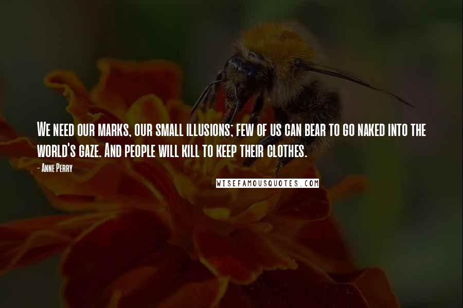 Anne Perry Quotes: We need our marks, our small illusions; few of us can bear to go naked into the world's gaze. And people will kill to keep their clothes.