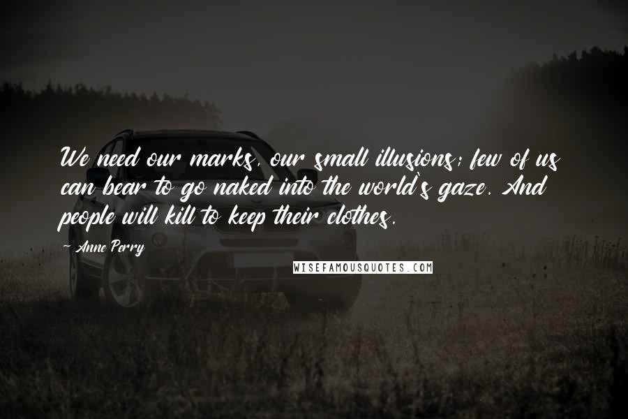 Anne Perry Quotes: We need our marks, our small illusions; few of us can bear to go naked into the world's gaze. And people will kill to keep their clothes.