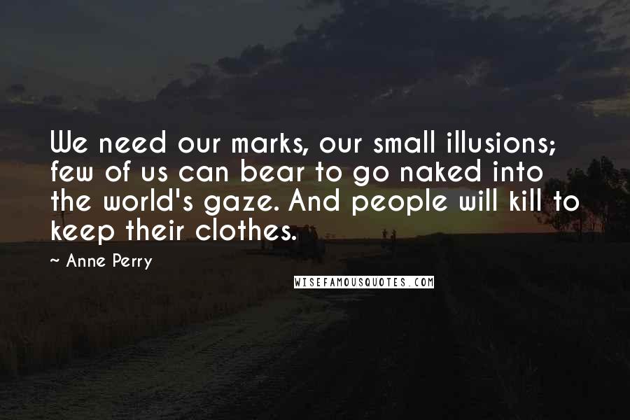 Anne Perry Quotes: We need our marks, our small illusions; few of us can bear to go naked into the world's gaze. And people will kill to keep their clothes.