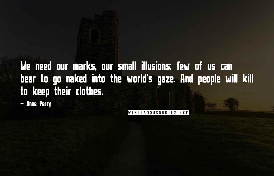 Anne Perry Quotes: We need our marks, our small illusions; few of us can bear to go naked into the world's gaze. And people will kill to keep their clothes.