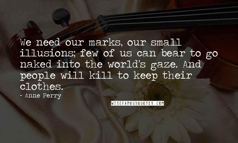 Anne Perry Quotes: We need our marks, our small illusions; few of us can bear to go naked into the world's gaze. And people will kill to keep their clothes.