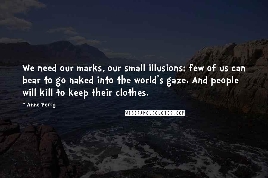 Anne Perry Quotes: We need our marks, our small illusions; few of us can bear to go naked into the world's gaze. And people will kill to keep their clothes.