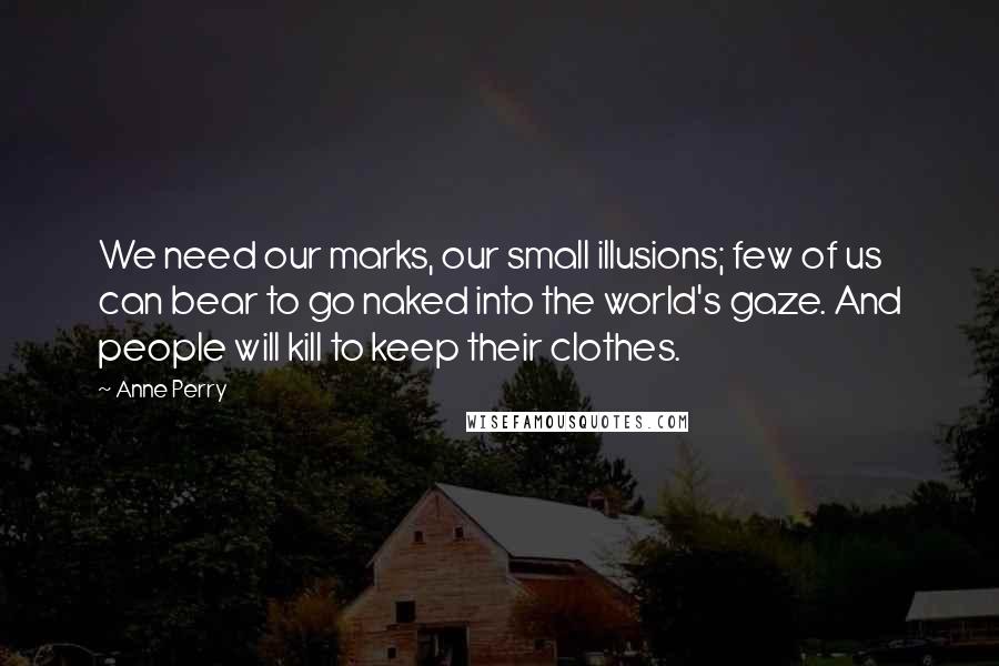Anne Perry Quotes: We need our marks, our small illusions; few of us can bear to go naked into the world's gaze. And people will kill to keep their clothes.