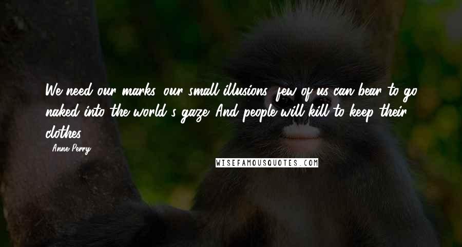 Anne Perry Quotes: We need our marks, our small illusions; few of us can bear to go naked into the world's gaze. And people will kill to keep their clothes.