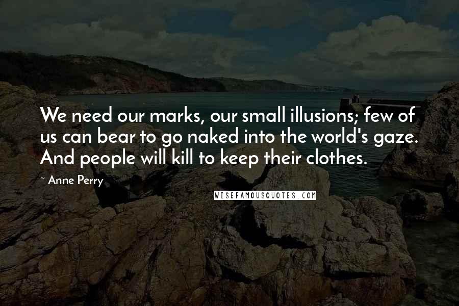 Anne Perry Quotes: We need our marks, our small illusions; few of us can bear to go naked into the world's gaze. And people will kill to keep their clothes.