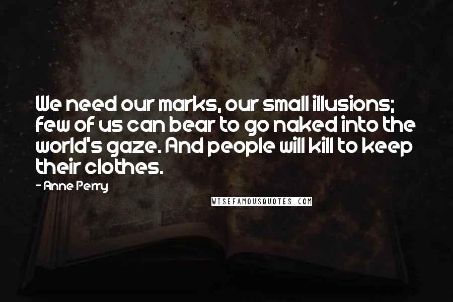 Anne Perry Quotes: We need our marks, our small illusions; few of us can bear to go naked into the world's gaze. And people will kill to keep their clothes.