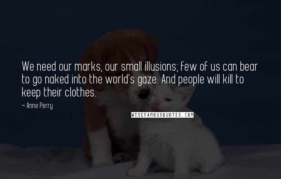 Anne Perry Quotes: We need our marks, our small illusions; few of us can bear to go naked into the world's gaze. And people will kill to keep their clothes.