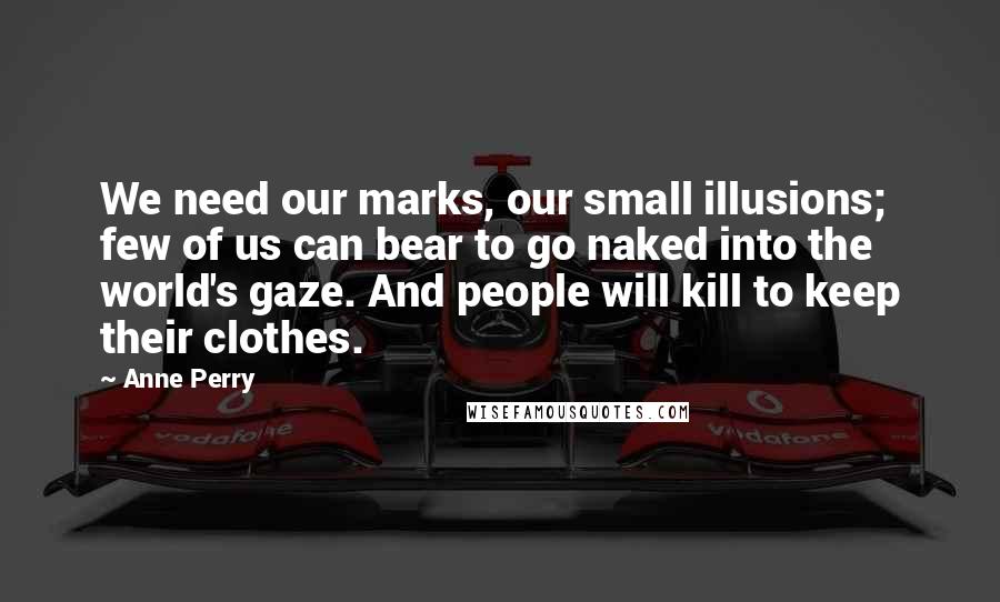 Anne Perry Quotes: We need our marks, our small illusions; few of us can bear to go naked into the world's gaze. And people will kill to keep their clothes.