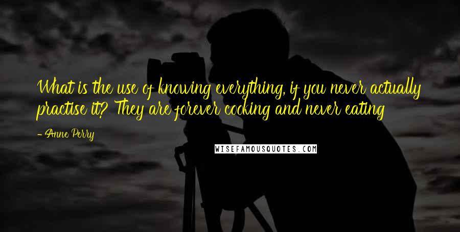 Anne Perry Quotes: What is the use of knowing everything, if you never actually practise it? They are forever cooking and never eating