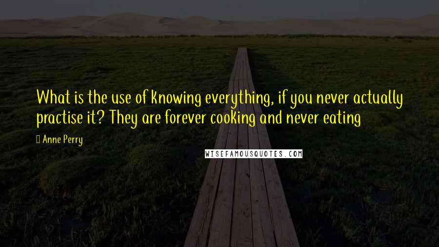 Anne Perry Quotes: What is the use of knowing everything, if you never actually practise it? They are forever cooking and never eating