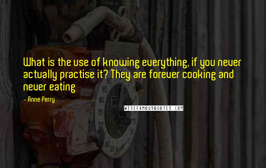 Anne Perry Quotes: What is the use of knowing everything, if you never actually practise it? They are forever cooking and never eating