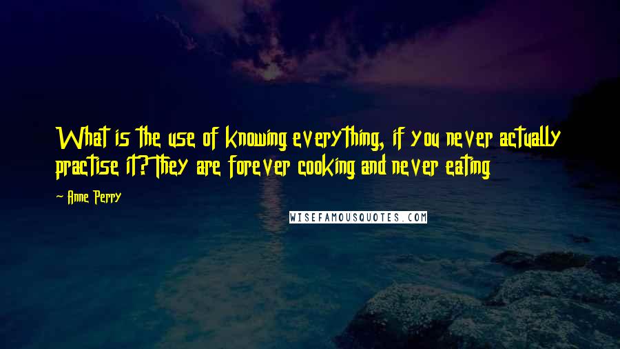 Anne Perry Quotes: What is the use of knowing everything, if you never actually practise it? They are forever cooking and never eating