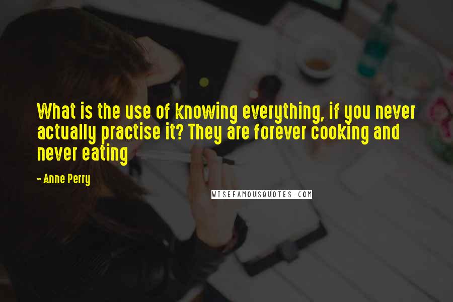 Anne Perry Quotes: What is the use of knowing everything, if you never actually practise it? They are forever cooking and never eating