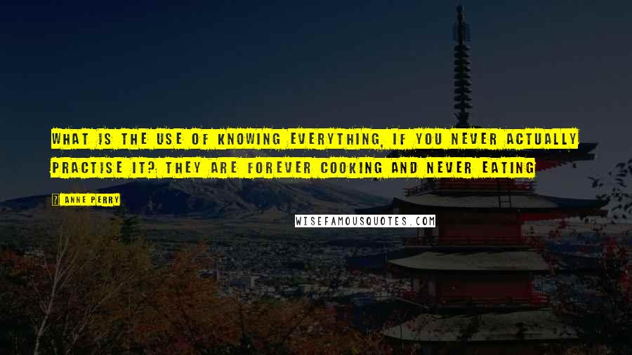 Anne Perry Quotes: What is the use of knowing everything, if you never actually practise it? They are forever cooking and never eating