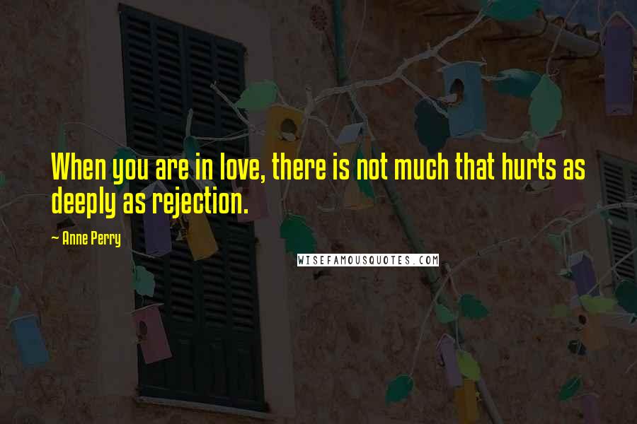 Anne Perry Quotes: When you are in love, there is not much that hurts as deeply as rejection.