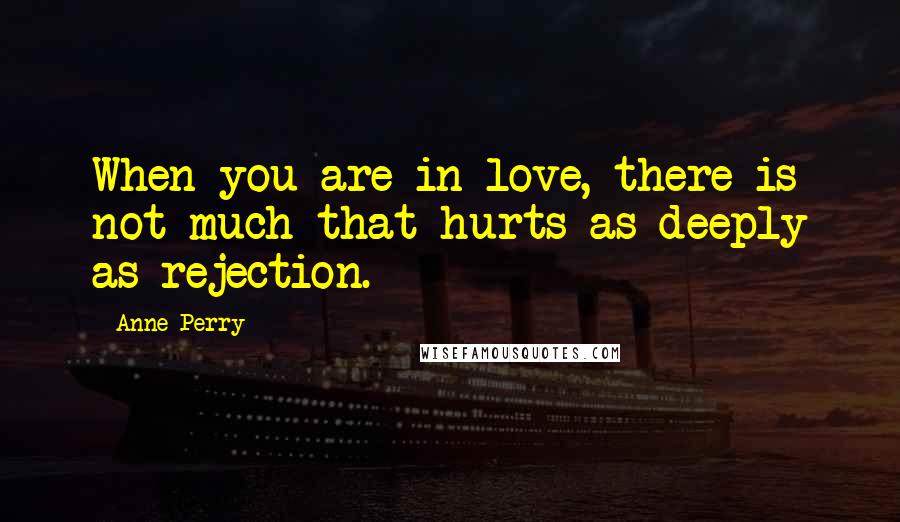 Anne Perry Quotes: When you are in love, there is not much that hurts as deeply as rejection.