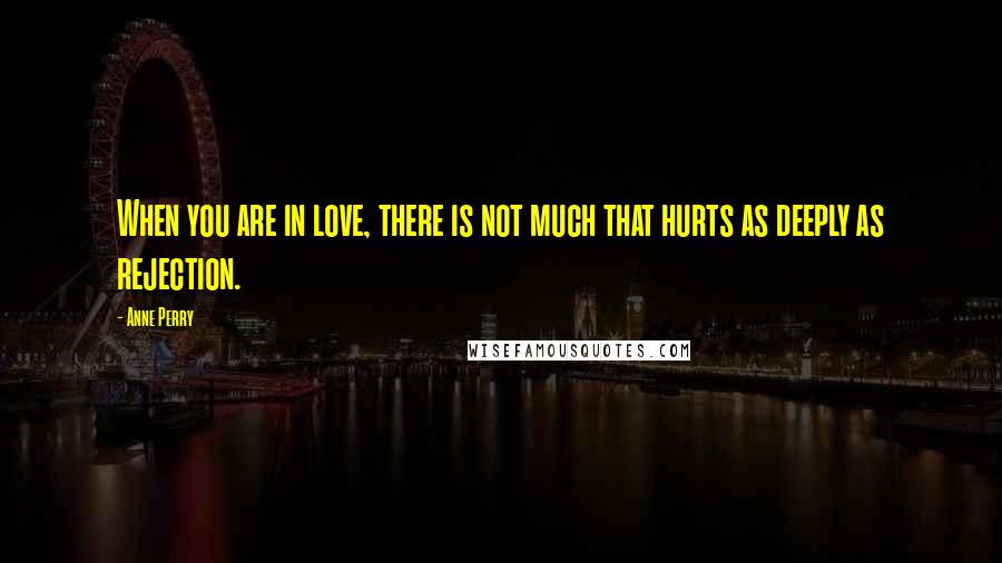 Anne Perry Quotes: When you are in love, there is not much that hurts as deeply as rejection.