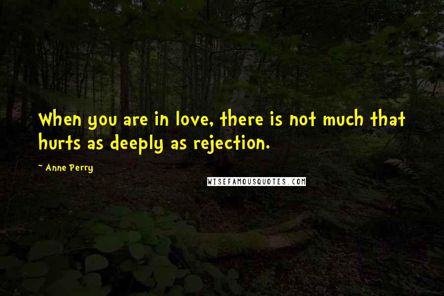 Anne Perry Quotes: When you are in love, there is not much that hurts as deeply as rejection.