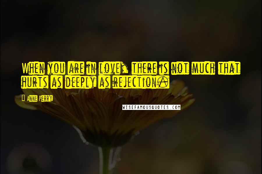 Anne Perry Quotes: When you are in love, there is not much that hurts as deeply as rejection.