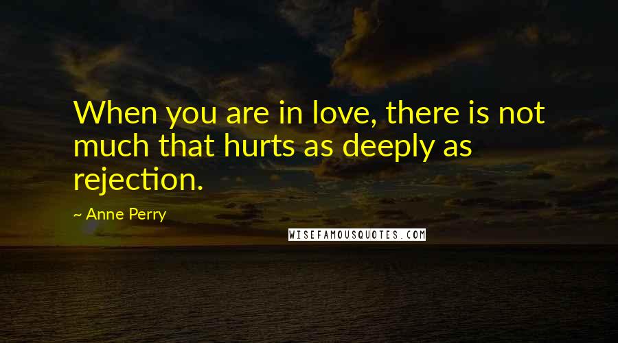Anne Perry Quotes: When you are in love, there is not much that hurts as deeply as rejection.