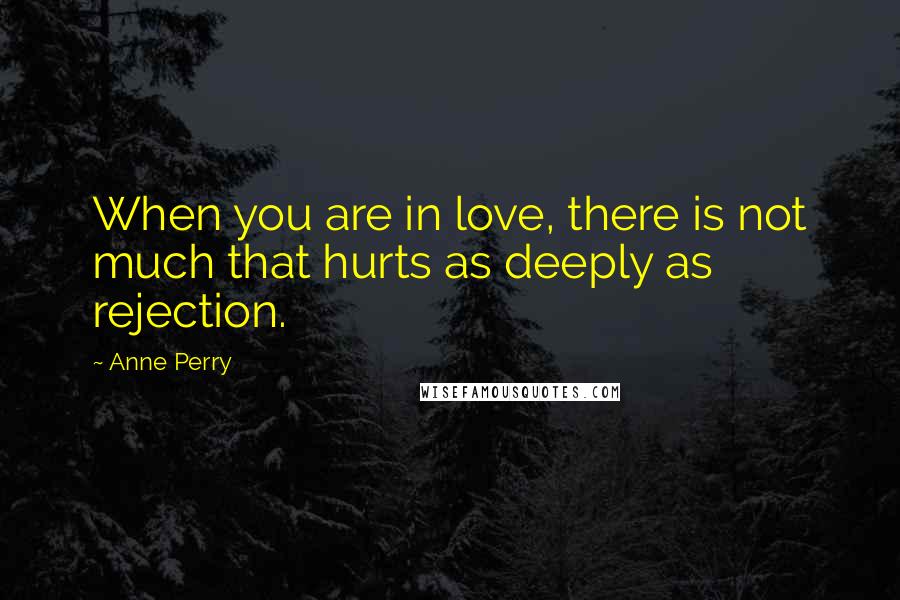 Anne Perry Quotes: When you are in love, there is not much that hurts as deeply as rejection.