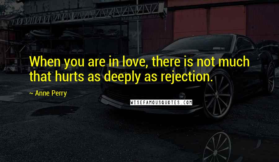 Anne Perry Quotes: When you are in love, there is not much that hurts as deeply as rejection.