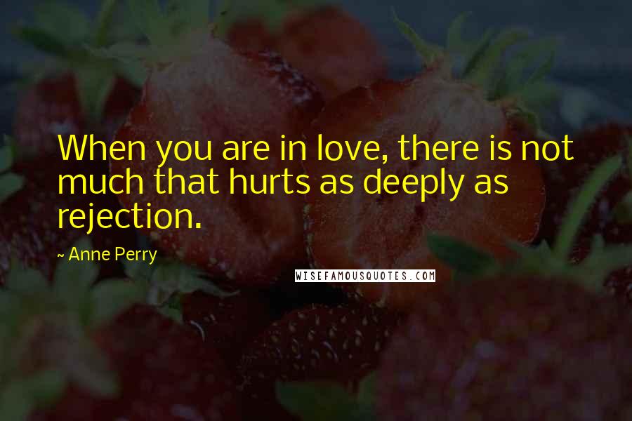 Anne Perry Quotes: When you are in love, there is not much that hurts as deeply as rejection.