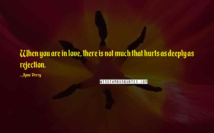 Anne Perry Quotes: When you are in love, there is not much that hurts as deeply as rejection.