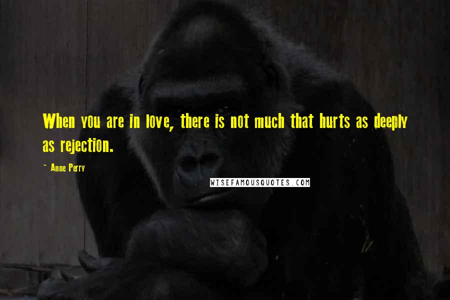 Anne Perry Quotes: When you are in love, there is not much that hurts as deeply as rejection.