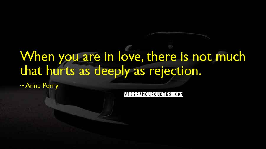 Anne Perry Quotes: When you are in love, there is not much that hurts as deeply as rejection.