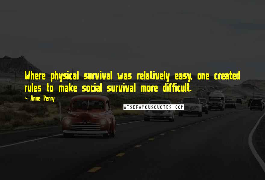 Anne Perry Quotes: Where physical survival was relatively easy, one created rules to make social survival more difficult.