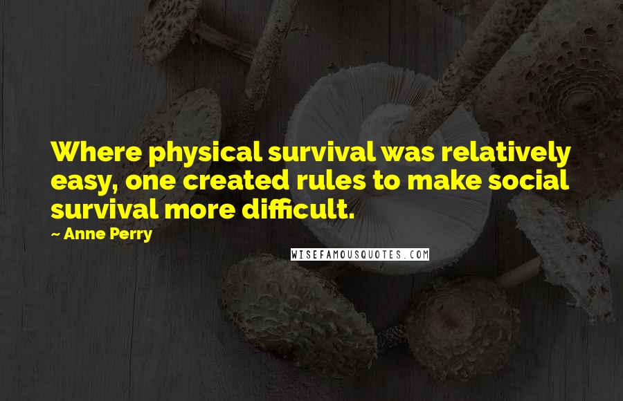 Anne Perry Quotes: Where physical survival was relatively easy, one created rules to make social survival more difficult.