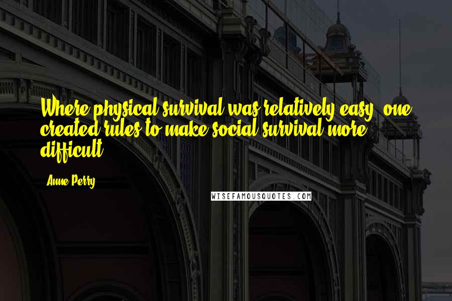 Anne Perry Quotes: Where physical survival was relatively easy, one created rules to make social survival more difficult.