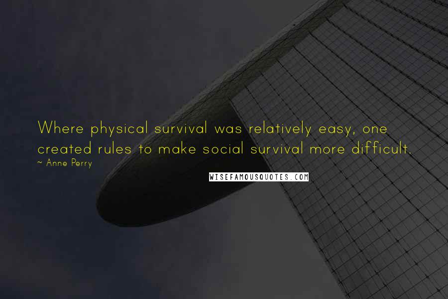 Anne Perry Quotes: Where physical survival was relatively easy, one created rules to make social survival more difficult.