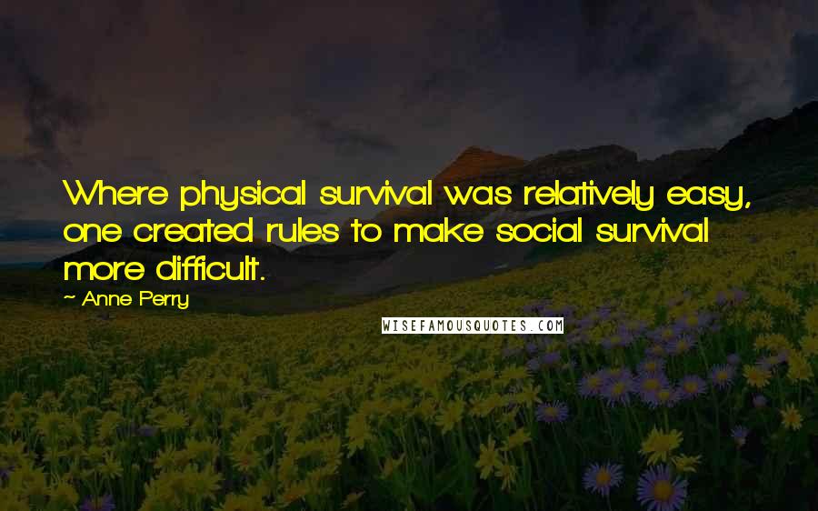 Anne Perry Quotes: Where physical survival was relatively easy, one created rules to make social survival more difficult.