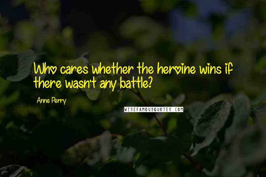 Anne Perry Quotes: Who cares whether the heroine wins if there wasn't any battle?