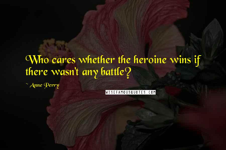 Anne Perry Quotes: Who cares whether the heroine wins if there wasn't any battle?