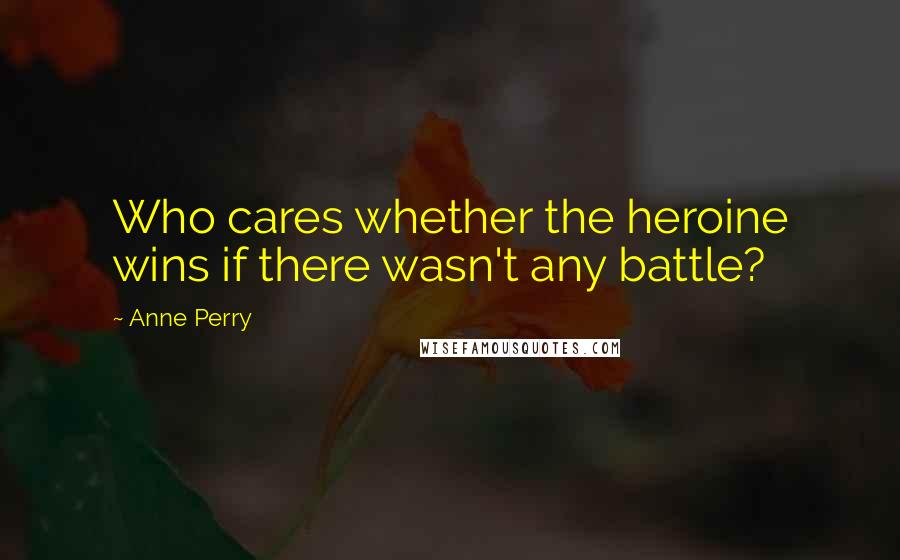 Anne Perry Quotes: Who cares whether the heroine wins if there wasn't any battle?